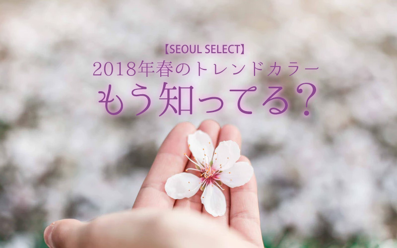 【SEOUL SELECT】2018年春のトレンドカラー、もう知ってる